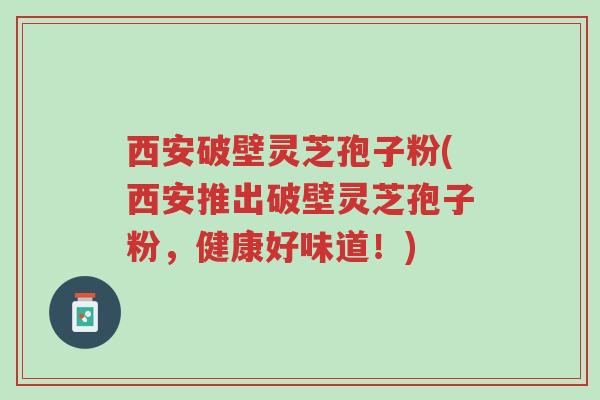 西安破壁灵芝孢子粉(西安推出破壁灵芝孢子粉,健康好味道!)-第1张图片-超越 西安破壁灵芝孢子粉(西安推出破壁灵芝孢子粉,健康好味道!)-第1张图片-超越