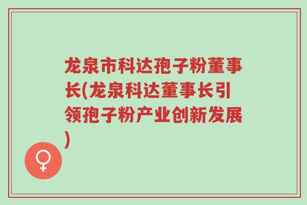 龙泉市科达孢子粉董事长(龙泉科达董事长引领孢子粉产业创新发展)-第1张图片-超越 龙泉市科达孢子粉董事长(龙泉科达董事长引领孢子粉产业创新发展)-第1张图片-超越