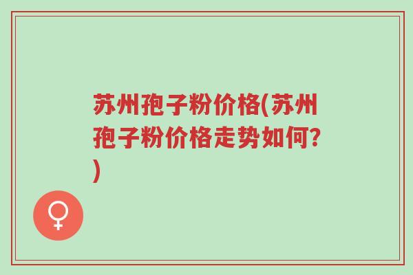 苏州孢子粉价格(苏州孢子粉价格走势如何？)-第1张图片-超越