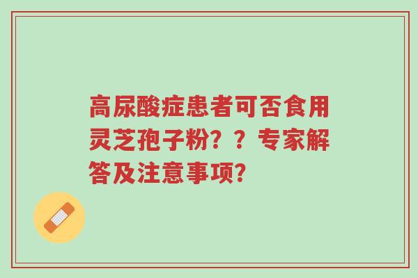 高尿酸症患者可否食用灵芝孢子粉？？专家解答及注意事项？-第1张图片-超越