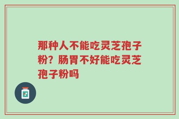 那种人不能吃灵芝孢子粉?肠胃不好能吃灵芝孢子粉吗-第1张图片-超越 那种人不能吃灵芝孢子粉?肠胃不好能吃灵芝孢子粉吗-第1张图片-超越