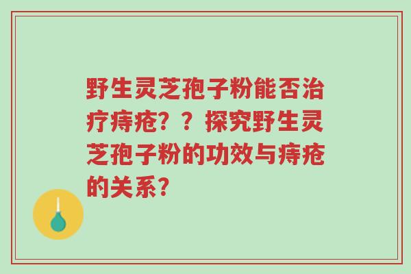 野生灵芝孢子粉能否治疗痔疮??探究野生灵芝孢子粉的功效与痔疮的关系?-第1张图片-超越 野生灵芝孢子粉能否治疗痔疮??探究野生灵芝孢子粉的功效与痔疮的关系?-第1张图片-超越