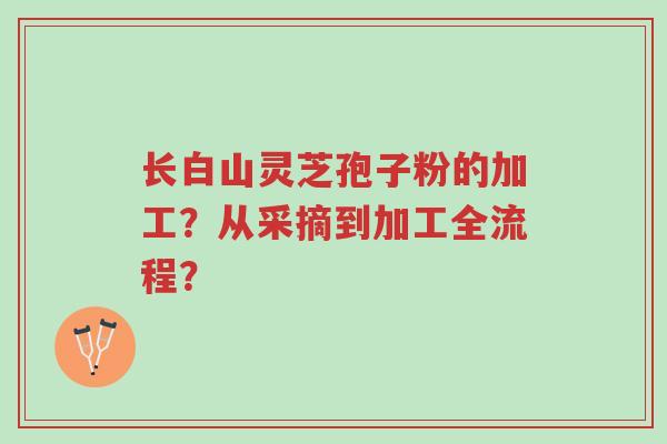 长白山灵芝孢子粉的加工?从采摘到加工全流程?-第1张图片-超越 长白山灵芝孢子粉的加工?从采摘到加工全流程?-第1张图片-超越