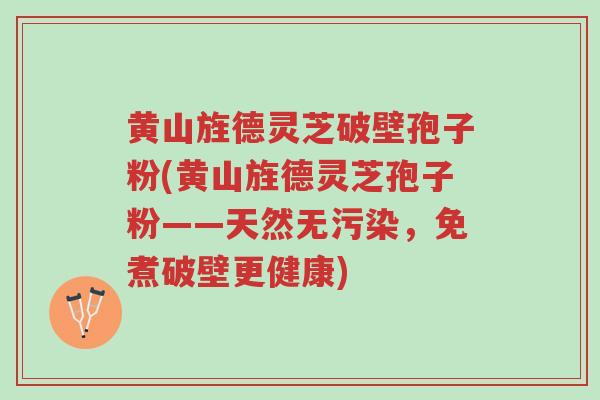 黄山旌德灵芝破壁孢子粉(黄山旌德灵芝孢子粉——天然无污染,免煮破壁更健康)-第1张图片-超越 黄山旌德灵芝破壁孢子粉(黄山旌德灵芝孢子粉——天然无污染,免煮破壁更健康)-第1张图片-超越