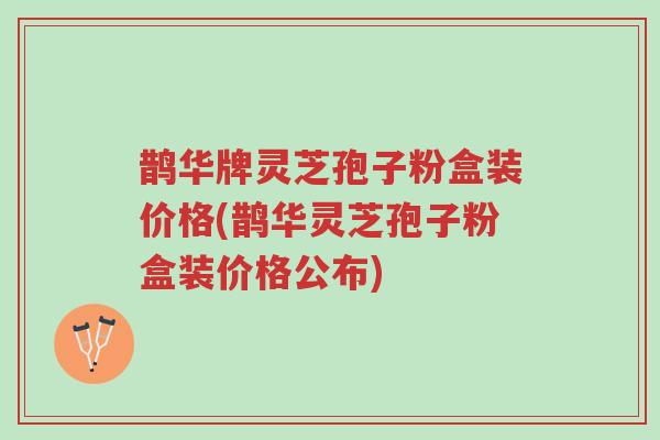 鹊华牌灵芝孢子粉盒装价格(鹊华灵芝孢子粉盒装价格公布)-第1张图片-超越