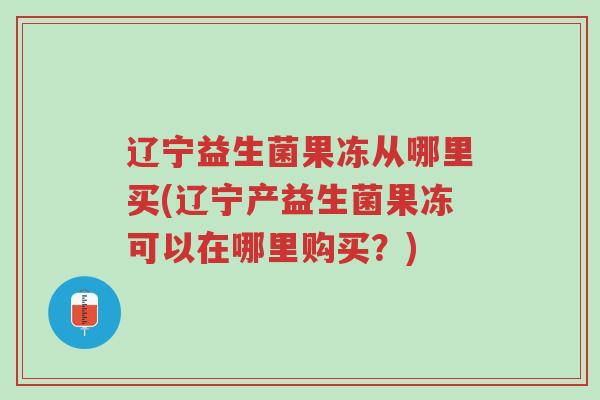辽宁益生菌果冻从哪里买(辽宁产益生菌果冻可以在哪里购买?)-第1张图片-超越 辽宁益生菌果冻从哪里买(辽宁产益生菌果冻可以在哪里购买?)-第1张图片-超越