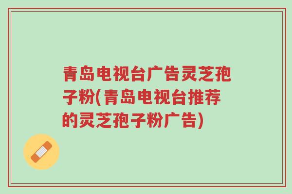 青岛电视台广告灵芝孢子粉(青岛电视台推荐的灵芝孢子粉广告)-第1张图片-超越 青岛电视台广告灵芝孢子粉(青岛电视台推荐的灵芝孢子粉广告)-第1张图片-超越