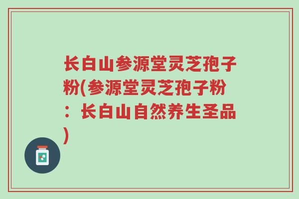 长白山参源堂灵芝孢子粉(参源堂灵芝孢子粉:长白山自然养生圣品)-第1张图片-超越 长白山参源堂灵芝孢子粉(参源堂灵芝孢子粉:长白山自然养生圣品)-第1张图片-超越