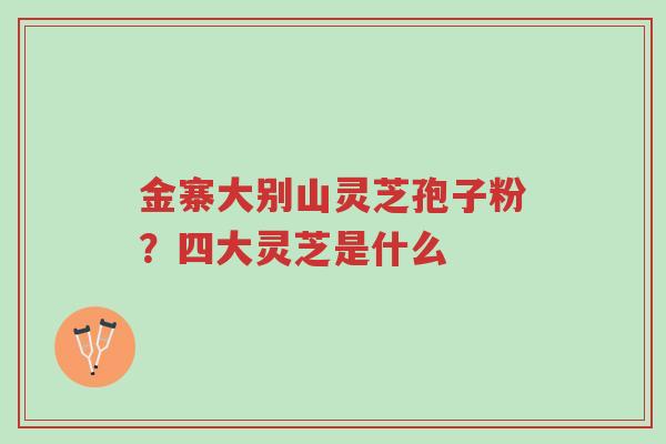 金寨大别山灵芝孢子粉?四大灵芝是什么-第1张图片-超越 金寨大别山灵芝孢子粉?四大灵芝是什么-第1张图片-超越