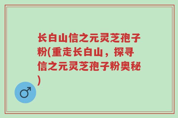 长白山信之元灵芝孢子粉(重走长白山,探寻信之元灵芝孢子粉奥秘)-第1张图片-超越 长白山信之元灵芝孢子粉(重走长白山,探寻信之元灵芝孢子粉奥秘)-第1张图片-超越