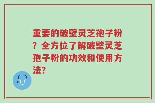 重要的破壁灵芝孢子粉?全方位了解破壁灵芝孢子粉的功效和使用方法?-第1张图片-超越 重要的破壁灵芝孢子粉?全方位了解破壁灵芝孢子粉的功效和使用方法?-第1张图片-超越