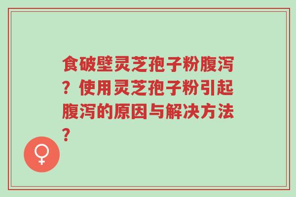 食破壁灵芝孢子粉腹泻?使用灵芝孢子粉引起腹泻的原因与解决方法?-第1张图片-超越 食破壁灵芝孢子粉腹泻?使用灵芝孢子粉引起腹泻的原因与解决方法?-第1张图片-超越