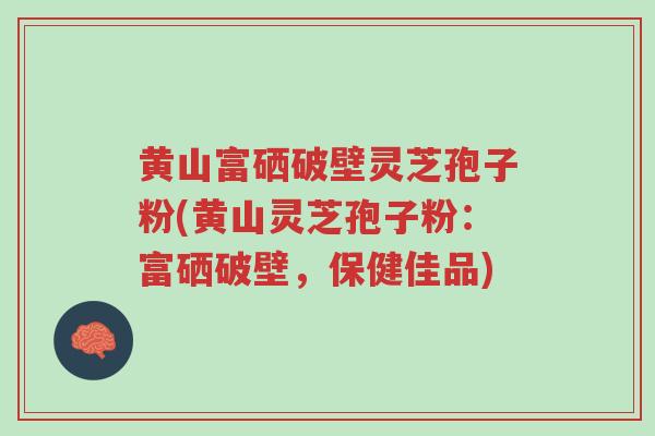 黄山富硒破壁灵芝孢子粉(黄山灵芝孢子粉:富硒破壁,保健佳品)-第1张图片-超越 黄山富硒破壁灵芝孢子粉(黄山灵芝孢子粉:富硒破壁,保健佳品)-第1张图片-超越