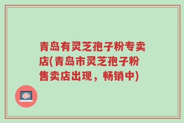 青岛有灵芝孢子粉专卖店(青岛市灵芝孢子粉售卖店出现,畅销中)-第1张图片-超越 青岛有灵芝孢子粉专卖店(青岛市灵芝孢子粉售卖店出现,畅销中)-第1张图片-超越