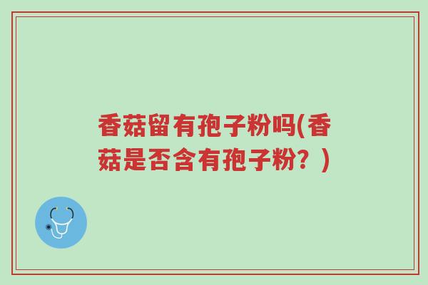 香菇留有孢子粉吗(香菇是否含有孢子粉?)-第1张图片-超越 香菇留有孢子粉吗(香菇是否含有孢子粉?)-第1张图片-超越