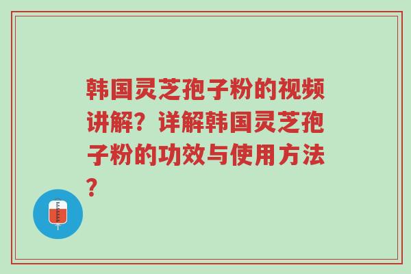 韩国灵芝孢子粉的视频讲解?详解韩国灵芝孢子粉的功效与使用方法?-第1张图片-超越 韩国灵芝孢子粉的视频讲解?详解韩国灵芝孢子粉的功效与使用方法?-第1张图片-超越