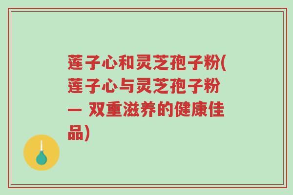 莲子心和灵芝孢子粉(莲子心与灵芝孢子粉 — 双重滋养的健康佳品)-第1张图片-超越 莲子心和灵芝孢子粉(莲子心与灵芝孢子粉 — 双重滋养的健康佳品)-第1张图片-超越