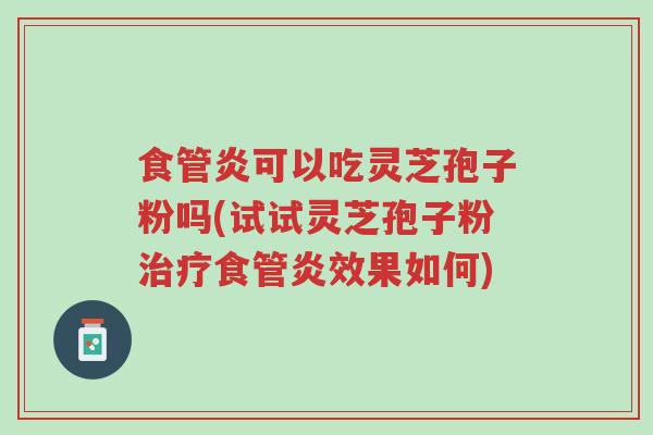 食管炎可以吃灵芝孢子粉吗(试试灵芝孢子粉治疗食管炎效果如何)-第1张图片-超越