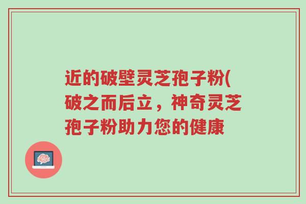 近的破壁灵芝孢子粉(破之而后立,神奇灵芝孢子粉助力您的健康-第1张图片-超越 近的破壁灵芝孢子粉(破之而后立,神奇灵芝孢子粉助力您的健康-第1张图片-超越