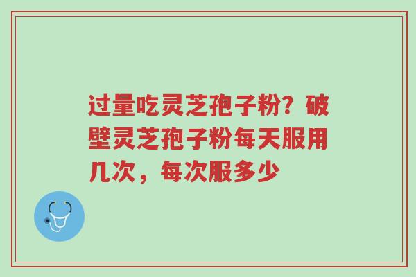 过量吃灵芝孢子粉?破壁灵芝孢子粉每天服用几次,每次服多少-第1张图片-超越 过量吃灵芝孢子粉?破壁灵芝孢子粉每天服用几次,每次服多少-第1张图片-超越