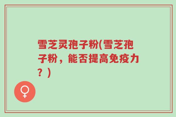 雪芝灵孢子粉(雪芝孢子粉,能否提高免疫力?)-第1张图片-超越 雪芝灵孢子粉(雪芝孢子粉,能否提高免疫力?)-第1张图片-超越