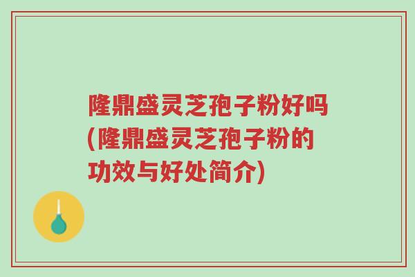 隆鼎盛灵芝孢子粉好吗(隆鼎盛灵芝孢子粉的功效与好处简介)-第1张图片-超越 隆鼎盛灵芝孢子粉好吗(隆鼎盛灵芝孢子粉的功效与好处简介)-第1张图片-超越
