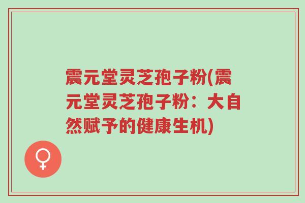 震元堂灵芝孢子粉(震元堂灵芝孢子粉:大自然赋予的健康生机)-第1张图片-超越 震元堂灵芝孢子粉(震元堂灵芝孢子粉:大自然赋予的健康生机)-第1张图片-超越
