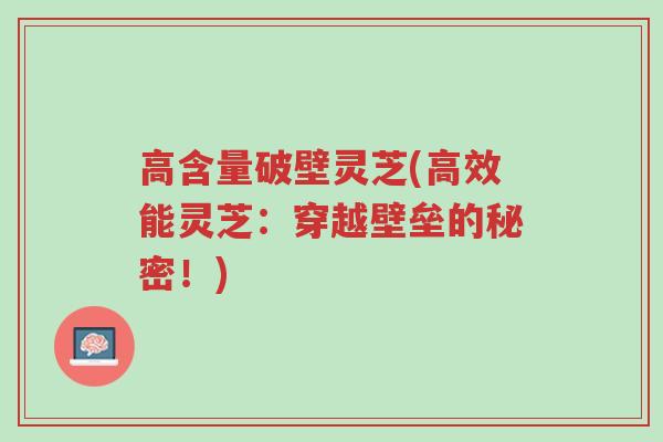 高含量破壁灵芝(高效能灵芝:穿越壁垒的秘密!)-第1张图片-超越 高含量破壁灵芝(高效能灵芝:穿越壁垒的秘密!)-第1张图片-超越
