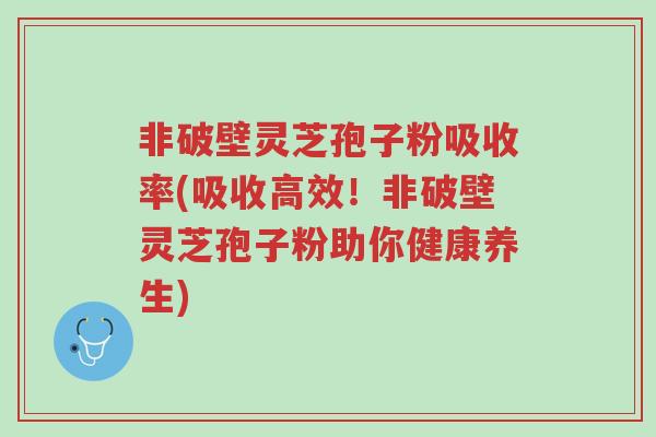 非破壁灵芝孢子粉吸收率(吸收高效!非破壁灵芝孢子粉助你健康养生)-第1张图片-超越 非破壁灵芝孢子粉吸收率(吸收高效!非破壁灵芝孢子粉助你健康养生)-第1张图片-超越