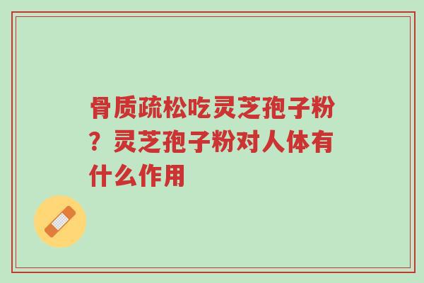 骨质疏松吃灵芝孢子粉?灵芝孢子粉对人体有什么作用-第1张图片-超越 骨质疏松吃灵芝孢子粉?灵芝孢子粉对人体有什么作用-第1张图片-超越