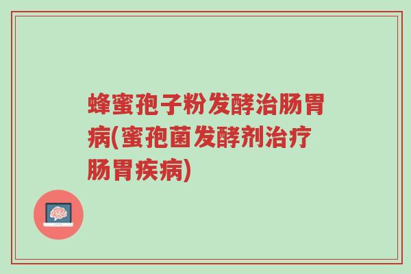 蜂蜜孢子粉发酵治肠胃病(蜜孢菌发酵剂治疗肠胃疾病)-第1张图片-超越 蜂蜜孢子粉发酵治肠胃病(蜜孢菌发酵剂治疗肠胃疾病)-第1张图片-超越