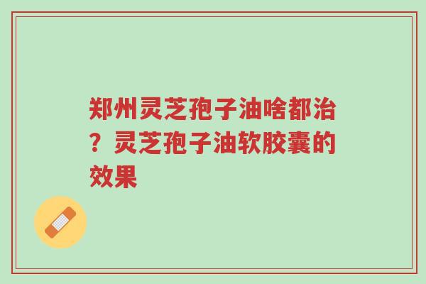 郑州灵芝孢子油啥都治?灵芝孢子油软胶囊的效果-第1张图片-超越 郑州灵芝孢子油啥都治?灵芝孢子油软胶囊的效果-第1张图片-超越