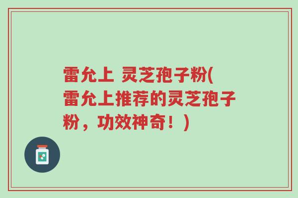 雷允上 灵芝孢子粉(雷允上推荐的灵芝孢子粉,功效神奇!)-第1张图片-超越 雷允上 灵芝孢子粉(雷允上推荐的灵芝孢子粉,功效神奇!)-第1张图片-超越