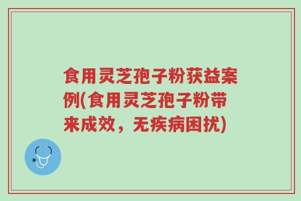 食用灵芝孢子粉获益案例(食用灵芝孢子粉带来成效,无疾病困扰)-第1张图片-超越 食用灵芝孢子粉获益案例(食用灵芝孢子粉带来成效,无疾病困扰)-第1张图片-超越