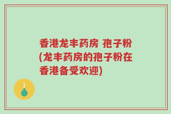 香港龙丰药房 孢子粉(龙丰药房的孢子粉在香港备受欢迎)-第1张图片-超越 香港龙丰药房 孢子粉(龙丰药房的孢子粉在香港备受欢迎)-第1张图片-超越