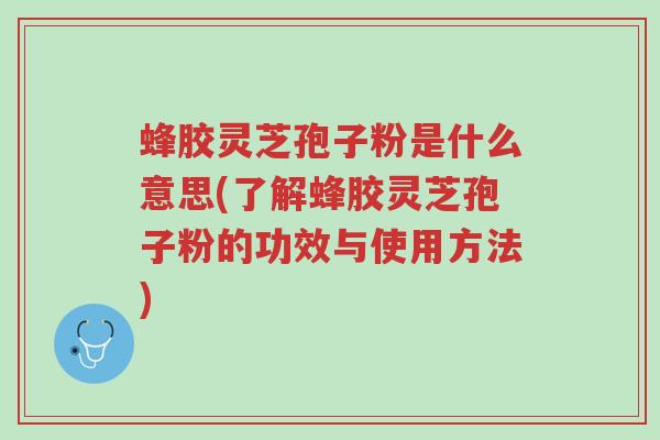 蜂胶灵芝孢子粉是什么意思(了解蜂胶灵芝孢子粉的功效与使用方法)-第1张图片-超越 蜂胶灵芝孢子粉是什么意思(了解蜂胶灵芝孢子粉的功效与使用方法)-第1张图片-超越