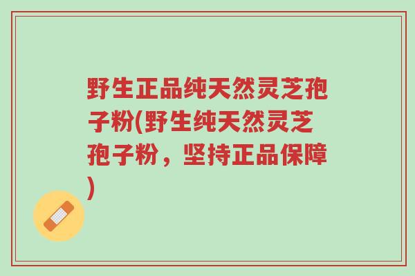 野生正品纯天然灵芝孢子粉(野生纯天然灵芝孢子粉,坚持正品保障)-第1张图片-超越 野生正品纯天然灵芝孢子粉(野生纯天然灵芝孢子粉,坚持正品保障)-第1张图片-超越
