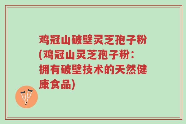 鸡冠山破壁灵芝孢子粉(鸡冠山灵芝孢子粉:拥有破壁技术的天然健康食品)-第1张图片-超越 鸡冠山破壁灵芝孢子粉(鸡冠山灵芝孢子粉:拥有破壁技术的天然健康食品)-第1张图片-超越
