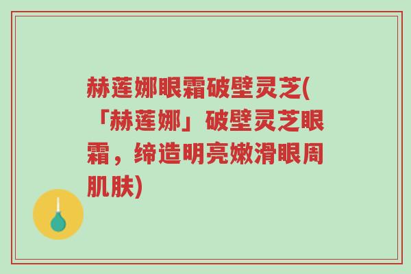 赫莲娜眼霜破壁灵芝(「赫莲娜」破壁灵芝眼霜,缔造明亮嫩滑眼周肌肤)-第1张图片-超越 赫莲娜眼霜破壁灵芝(「赫莲娜」破壁灵芝眼霜,缔造明亮嫩滑眼周肌肤)-第1张图片-超越