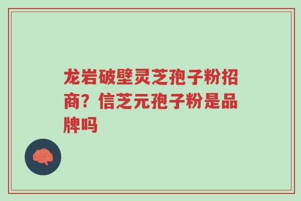 龙岩破壁灵芝孢子粉招商?信芝元孢子粉是品牌吗-第1张图片-超越 龙岩破壁灵芝孢子粉招商?信芝元孢子粉是品牌吗-第1张图片-超越