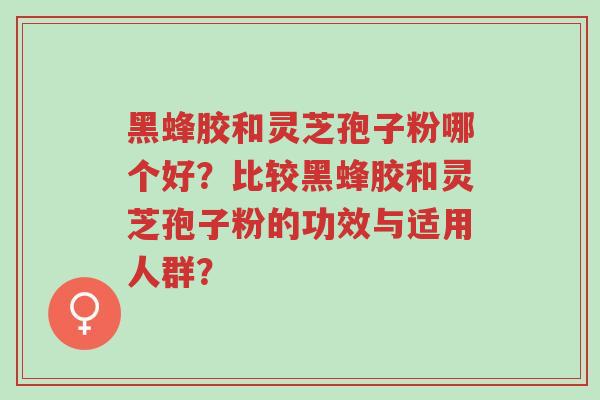 黑蜂胶和灵芝孢子粉哪个好?比较黑蜂胶和灵芝孢子粉的功效与适用人群?-第1张图片-超越 黑蜂胶和灵芝孢子粉哪个好?比较黑蜂胶和灵芝孢子粉的功效与适用人群?-第1张图片-超越