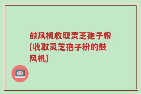 鼓风机收取灵芝孢子粉(收取灵芝孢子粉的鼓风机)-第1张图片-超越 鼓风机收取灵芝孢子粉(收取灵芝孢子粉的鼓风机)-第1张图片-超越