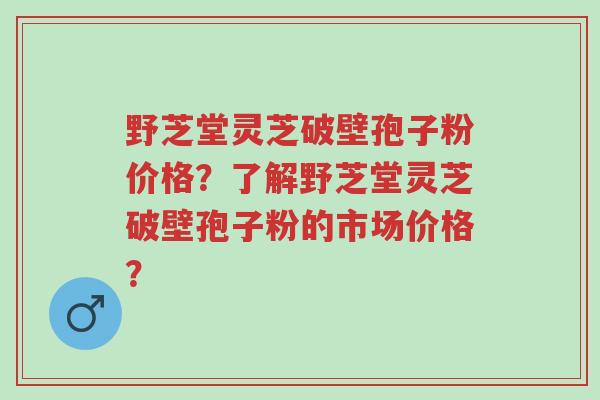 野芝堂灵芝破壁孢子粉价格?了解野芝堂灵芝破壁孢子粉的市场价格?-第1张图片-超越 野芝堂灵芝破壁孢子粉价格?了解野芝堂灵芝破壁孢子粉的市场价格?-第1张图片-超越