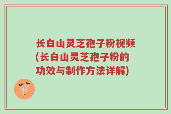 长白山灵芝孢子粉视频(长白山灵芝孢子粉的功效与制作方法详解)-第1张图片-超越