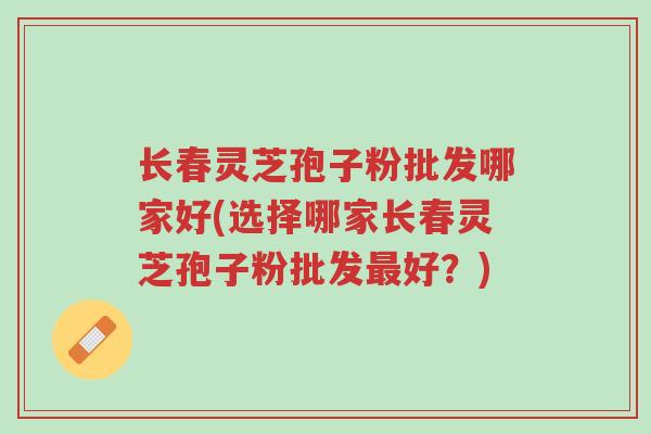 长春灵芝孢子粉批发哪家好(选择哪家长春灵芝孢子粉批发最好?)-第1张图片-超越 长春灵芝孢子粉批发哪家好(选择哪家长春灵芝孢子粉批发最好?)-第1张图片-超越
