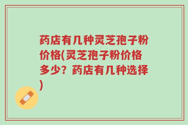 药店有几种灵芝孢子粉价格(灵芝孢子粉价格多少?药店有几种选择)-第1张图片-超越 药店有几种灵芝孢子粉价格(灵芝孢子粉价格多少?药店有几种选择)-第1张图片-超越