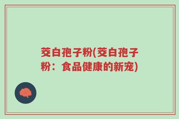 茭白孢子粉(茭白孢子粉:食品健康的新宠)-第1张图片-超越 茭白孢子粉(茭白孢子粉:食品健康的新宠)-第1张图片-超越