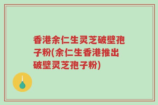 香港余仁生灵芝破壁孢子粉(余仁生香港推出破壁灵芝孢子粉)-第1张图片-超越 香港余仁生灵芝破壁孢子粉(余仁生香港推出破壁灵芝孢子粉)-第1张图片-超越