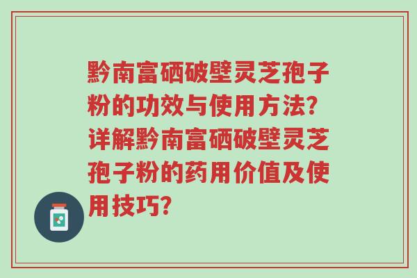 黔南富硒破壁灵芝孢子粉的功效与使用方法?详解黔南富硒破壁灵芝孢子粉的药用价值及使用技巧?-第1张图片-超越 黔南富硒破壁灵芝孢子粉的功效与使用方法?详解黔南富硒破壁灵芝孢子粉的药用价值及使用技巧?-第1张图片-超越
