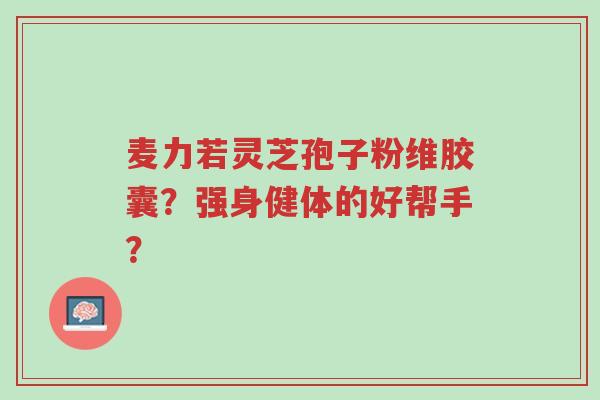 麦力若灵芝孢子粉维胶囊？强身健体的好帮手？-第1张图片-超越